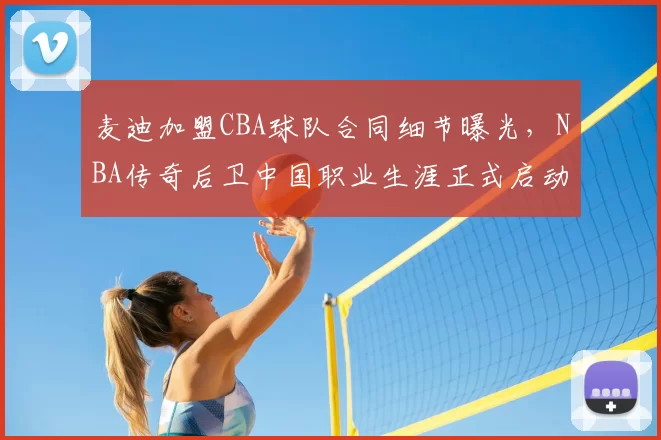 麦迪加盟CBA球队合同细节曝光，NBA传奇后卫中国职业生涯正式启动