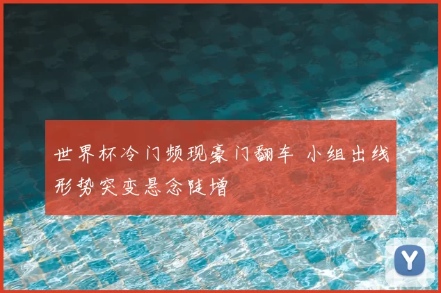 世界杯冷门频现豪门翻车 小组出线形势突变悬念陡增