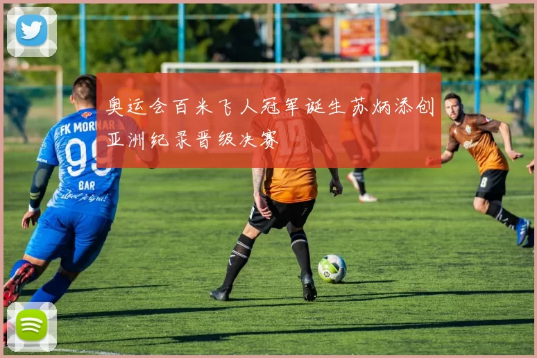 奥运会百米飞人冠军诞生苏炳添创亚洲纪录晋级决赛