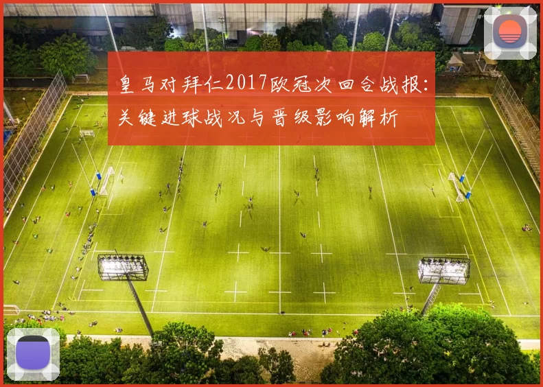 皇马对拜仁2017欧冠次回合战报：关键进球战况与晋级影响解析