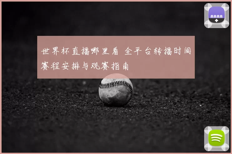 世界杯直播哪里看 全平台转播时间赛程安排与观赛指南