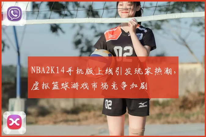 NBA2K14手机版上线引发玩家热潮，虚拟篮球游戏市场竞争加剧