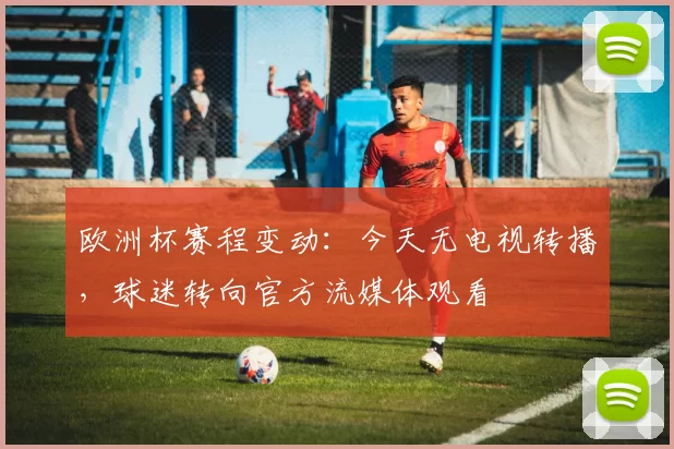 欧洲杯赛程变动：今天无电视转播，球迷转向官方流媒体观看