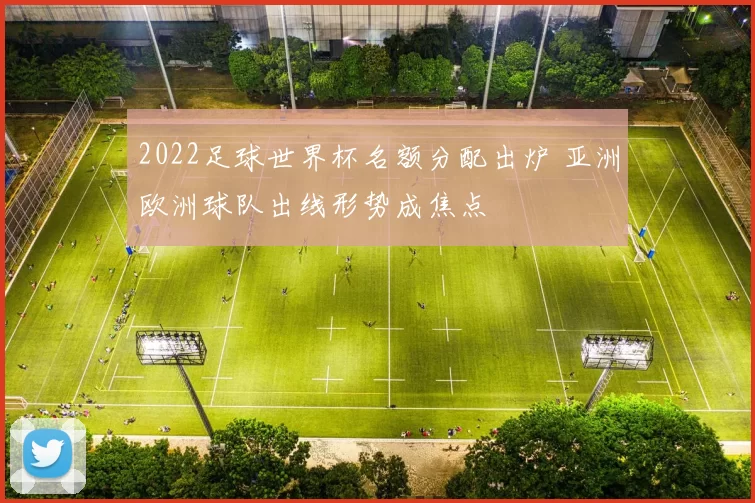 2022足球世界杯名额分配出炉 亚洲欧洲球队出线形势成焦点