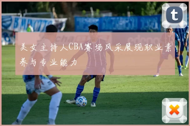 美女主持人CBA赛场风采展现职业素养与专业能力