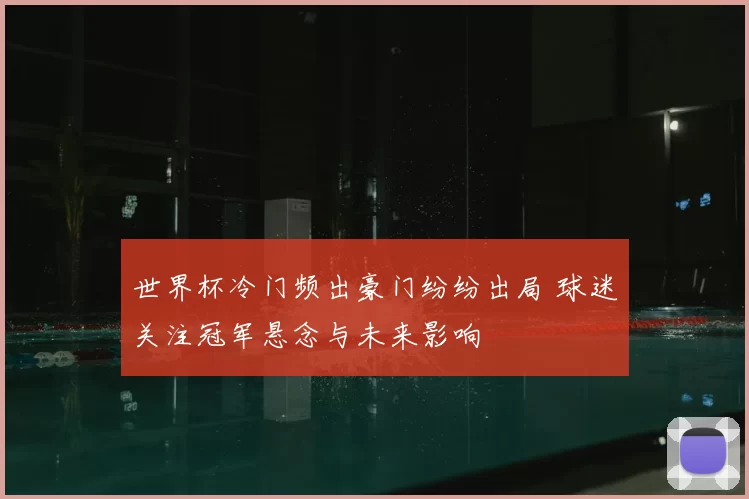 世界杯冷门频出豪门纷纷出局 球迷关注冠军悬念与未来影响