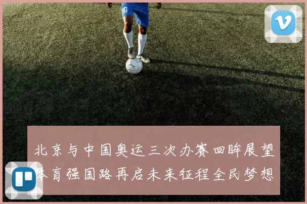 北京与中国奥运三次办赛回眸展望体育强国路再启未来征程全民梦想