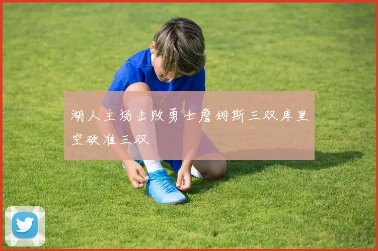 湖人主场击败勇士詹姆斯三双库里空砍准三双