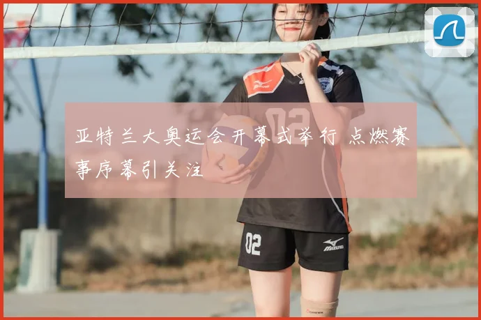 亚特兰大奥运会开幕式举行 点燃赛事序幕引关注