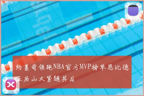 约基奇领跑NBA官方MVP榜单恩比德亚历山大紧随其后