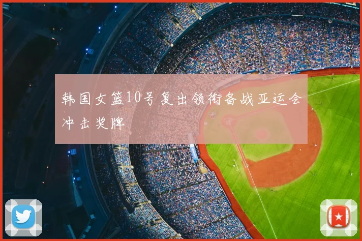 韩国女篮10号复出领衔备战亚运会冲击奖牌