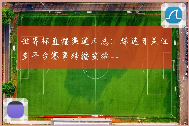 世界杯直播渠道汇总:球迷可关注多平台赛事转播安排_1