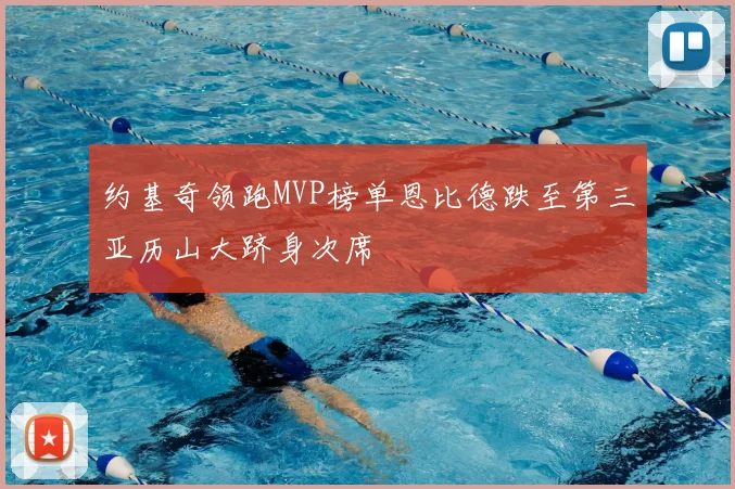 约基奇领跑MVP榜单恩比德跌至第三亚历山大跻身次席