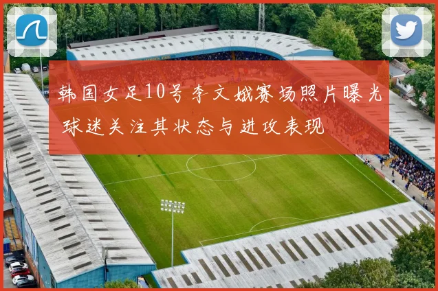 韩国女足10号李文娥赛场照片曝光 球迷关注其状态与进攻表现