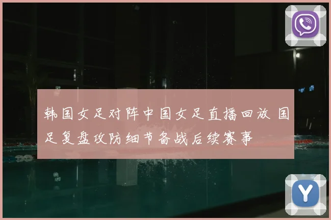 韩国女足对阵中国女足直播回放 国足复盘攻防细节备战后续赛事