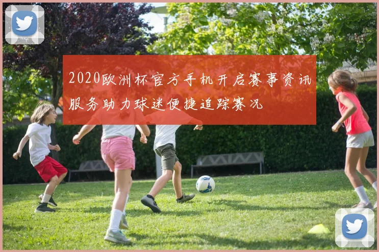 2020欧洲杯官方手机开启赛事资讯服务助力球迷便捷追踪赛况