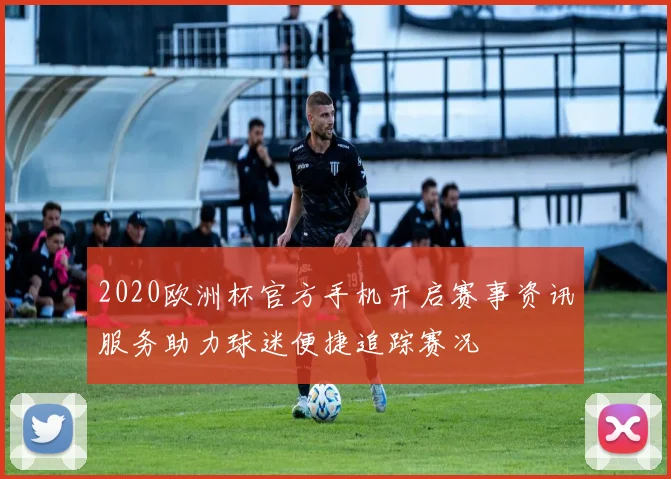 2020欧洲杯官方手机开启赛事资讯服务助力球迷便捷追踪赛况